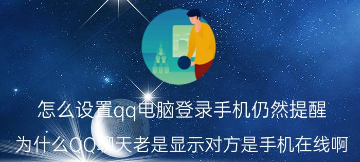 怎么设置qq电脑登录手机仍然提醒 为什么QQ聊天老是显示对方是手机在线啊？